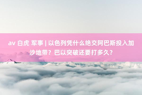 av 白虎 军事 | 以色列凭什么绝交阿巴斯投入加沙地带？巴以突破还要打多久？