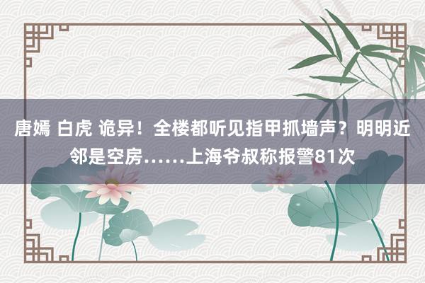 唐嫣 白虎 诡异！全楼都听见指甲抓墙声？明明近邻是空房……上海爷叔称报警81次