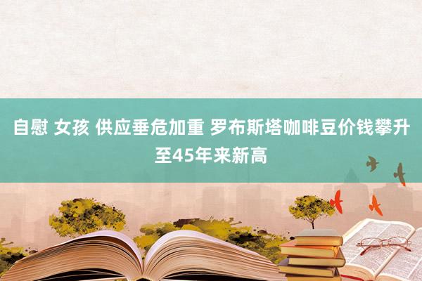 自慰 女孩 供应垂危加重 罗布斯塔咖啡豆价钱攀升至45年来新高