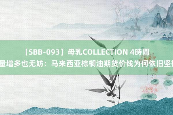 【SBB-093】母乳COLLECTION 4時間 产量增多也无妨：马来西亚棕榈油期货价钱为何依旧坚挺？