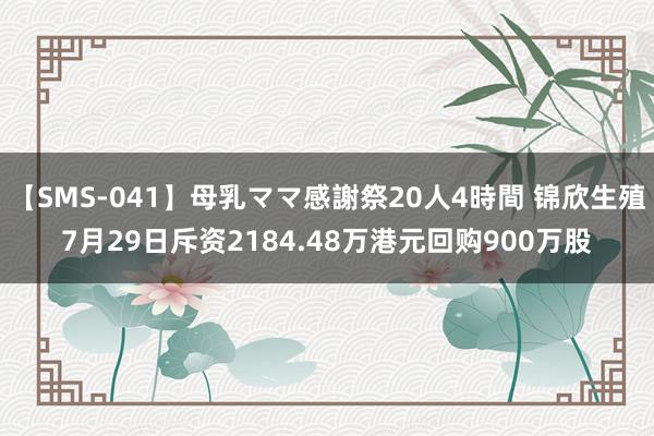 【SMS-041】母乳ママ感謝祭20人4時間 锦欣生殖7月29日斥资2184.48万港元回购900万股