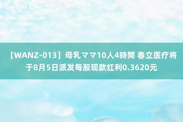 【WANZ-013】母乳ママ10人4時間 春立医疗将于8月5日派发每股现款红利0.3620元