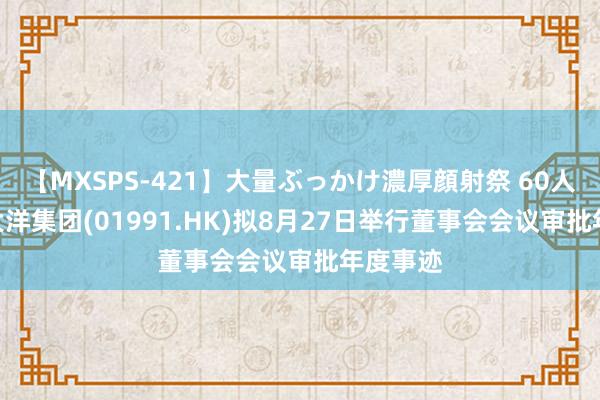 【MXSPS-421】大量ぶっかけ濃厚顔射祭 60人5時間 大洋集团(01991.HK)拟8月27日举行董事会会议审批年度事迹