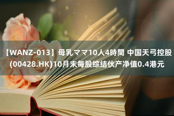 【WANZ-013】母乳ママ10人4時間 中国天弓控股(00428.HK)10月末每股综结伙产净值0.4港元