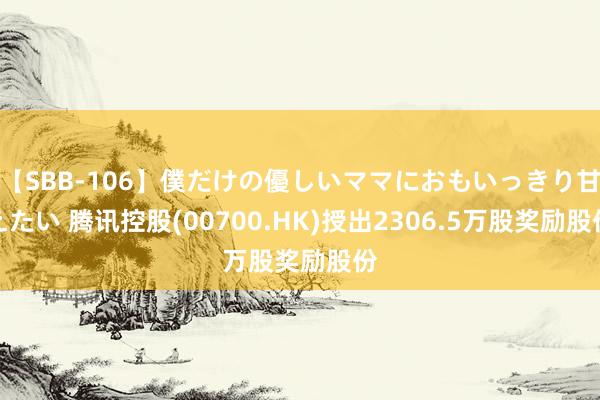 【SBB-106】僕だけの優しいママにおもいっきり甘えたい 腾讯控股(00700.HK)授出2306.5万股奖励股份