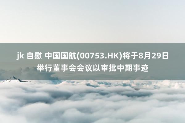 jk 自慰 中国国航(00753.HK)将于8月29日举行董事会会议以审批中期事迹