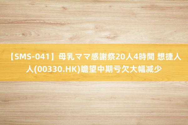 【SMS-041】母乳ママ感謝祭20人4時間 想捷人人(00330.HK)瞻望中期亏欠大幅减少