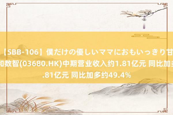 【SBB-106】僕だけの優しいママにおもいっきり甘えたい 瑞和数智(03680.HK)中期营业收入约1.81亿元 同比加多约49.4%