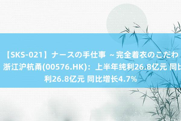 【SKS-021】ナースの手仕事 ～完全着衣のこだわり手コキ～ 浙江沪杭甬(00576.HK)：上半年纯利26.8亿元 同比增长4.7%