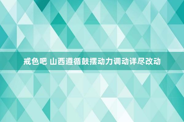 戒色吧 山西遵循鼓摆动力调动详尽改动