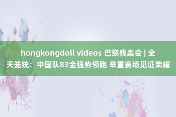 hongkongdoll videos 巴黎残奥会 | 全天笼统：中国队83金强势领跑 举重赛场见证荣耀