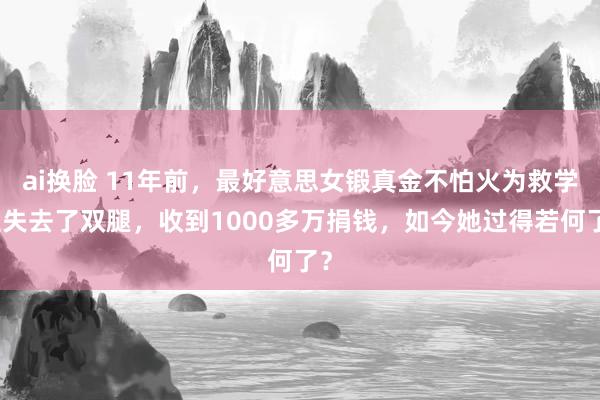 ai换脸 11年前，最好意思女锻真金不怕火为救学生失去了双腿，收到1000多万捐钱，如今她过得若何了？