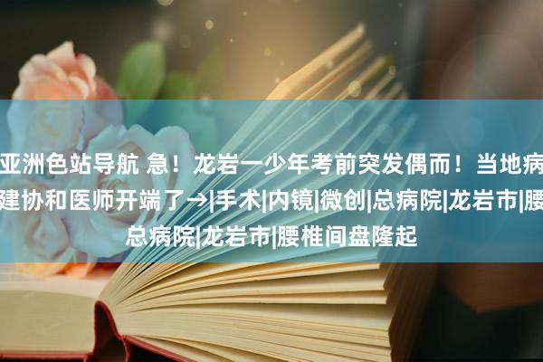 亚洲色站导航 急！龙岩一少年考前突发偶而！当地病院乞助！福建协和医师开端了→|手术|内镜|微创|总病院|龙岩市|腰椎间盘隆起