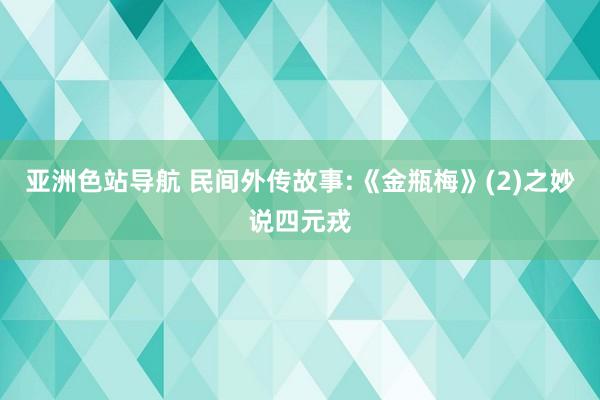 亚洲色站导航 民间外传故事:《金瓶梅》(2)之妙说四元戎