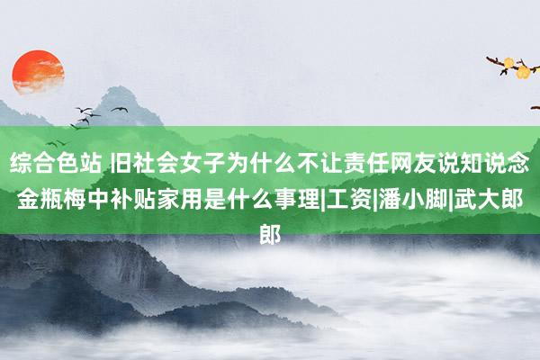 综合色站 旧社会女子为什么不让责任网友说知说念金瓶梅中补贴家用是什么事理|工资|潘小脚|武大郎