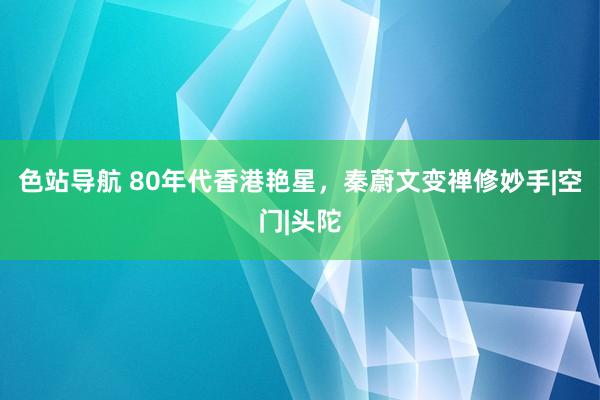 色站导航 80年代香港艳星，秦蔚文变禅修妙手|空门|头陀