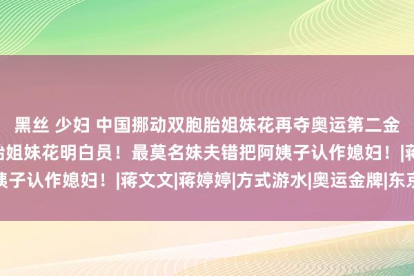 黑丝 少妇 中国挪动双胞胎姐妹花再夺奥运第二金！清点中国14对双胞胎姐妹花明白员！最莫名妹夫错把阿姨子认作媳妇！|蒋文文|蒋婷婷|方式游水|奥运金牌|东京奥运会