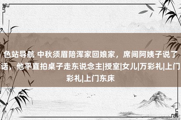 色站导航 中秋须眉陪浑家回娘家，席间阿姨子说了一句话，他平直拍桌子走东说念主|授室|女儿|万彩礼|上门东床