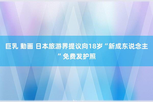 巨乳 動画 日本旅游界提议向18岁“新成东说念主”免费发护照