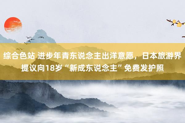 综合色站 进步年青东说念主出洋意愿，日本旅游界提议向18岁“新成东说念主”免费发护照