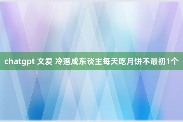 chatgpt 文爱 冷落成东谈主每天吃月饼不最初1个