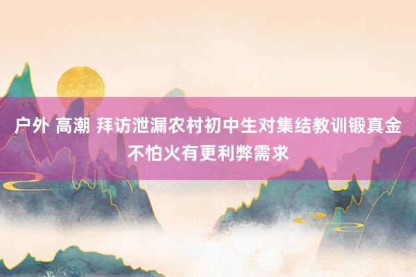 户外 高潮 拜访泄漏农村初中生对集结教训锻真金不怕火有更利弊需求