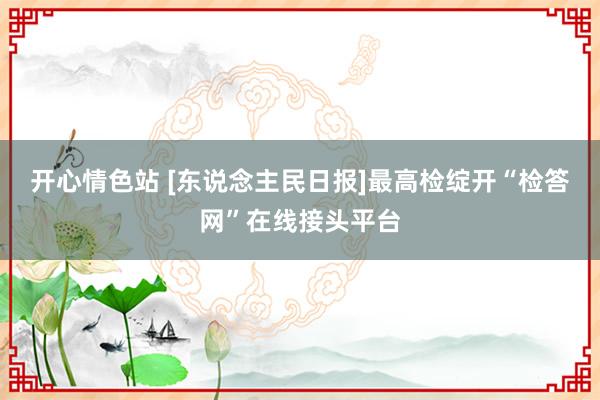 开心情色站 [东说念主民日报]最高检绽开“检答网”在线接头平台