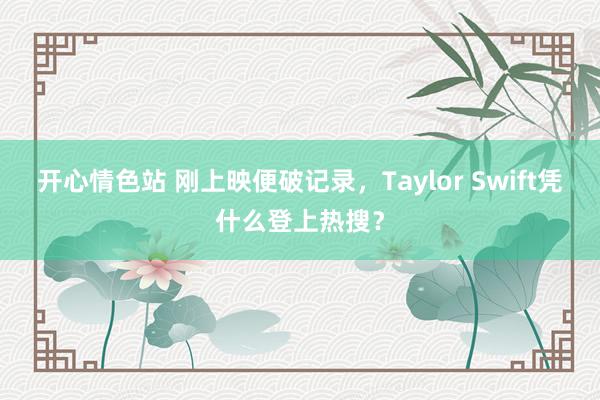 开心情色站 刚上映便破记录，Taylor Swift凭什么登上热搜？